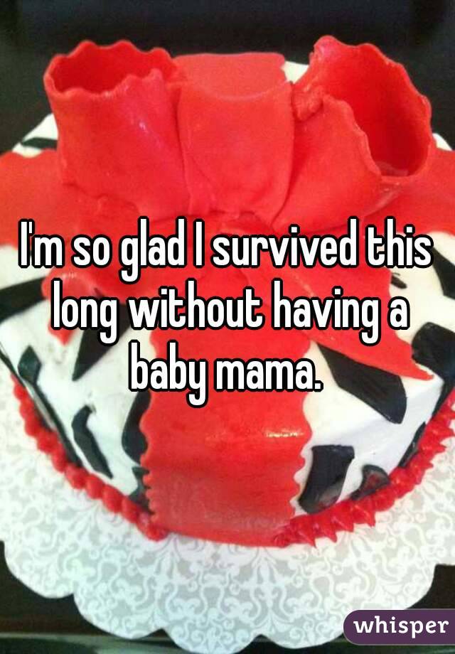 I'm so glad I survived this long without having a baby mama. 