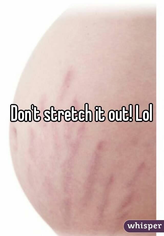Don't stretch it out! Lol