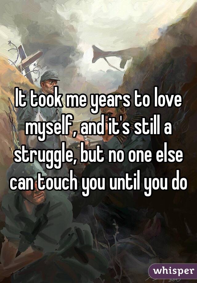 It took me years to love myself, and it's still a struggle, but no one else can touch you until you do