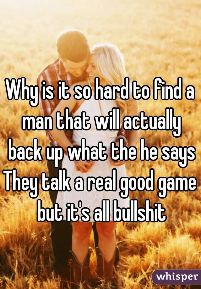 
Why is it so hard to find a man that will actually back up what the he says
They talk a real good game but it's all bullshit