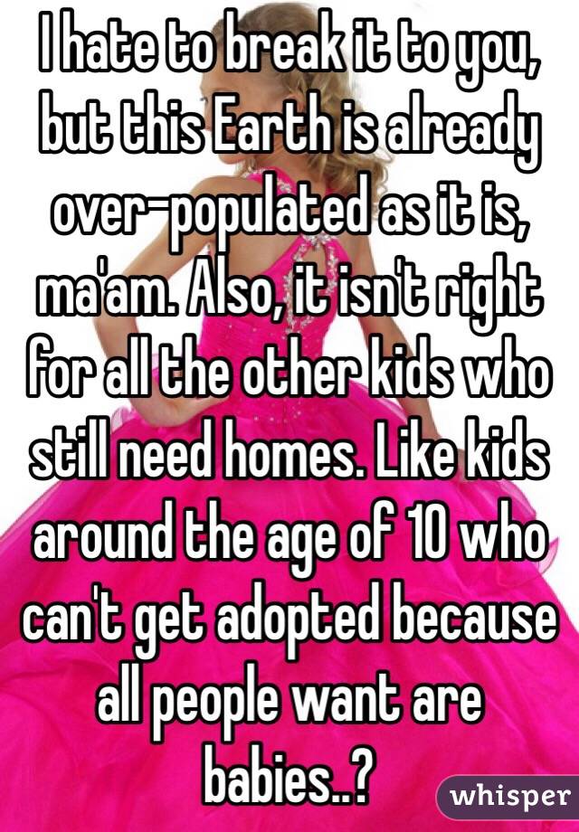 I hate to break it to you, but this Earth is already over-populated as it is, ma'am. Also, it isn't right for all the other kids who still need homes. Like kids around the age of 10 who can't get adopted because all people want are babies..?