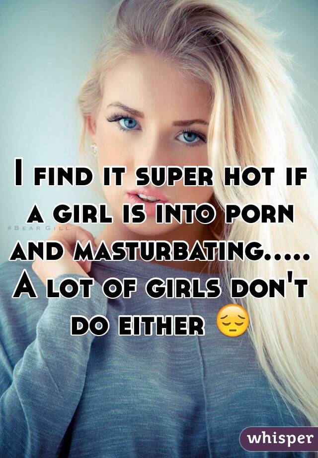 I find it super hot if a girl is into porn and masturbating..... A lot of girls don't do either 😔