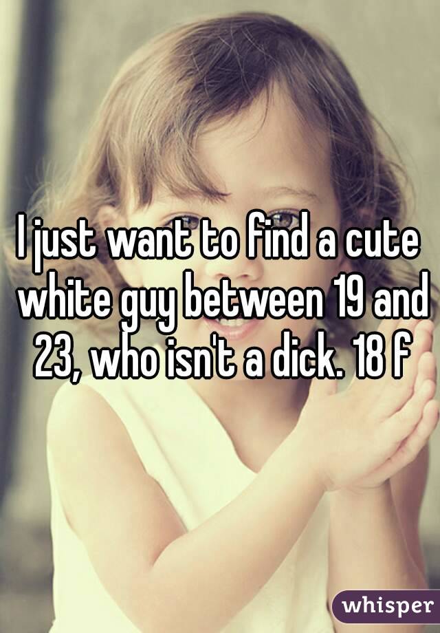I just want to find a cute white guy between 19 and 23, who isn't a dick. 18 f