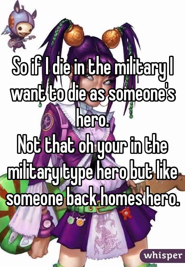 So if I die in the military I want to die as someone's hero.
Not that oh your in the military type hero but like someone back homes hero.