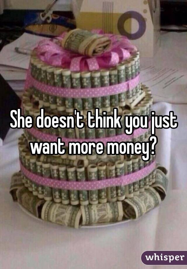 She doesn't think you just want more money?