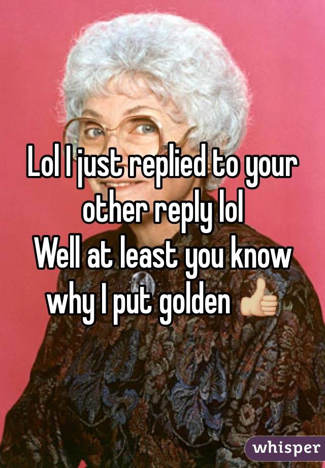 Lol I just replied to your other reply lol
Well at least you know why I put golden 👍🏼