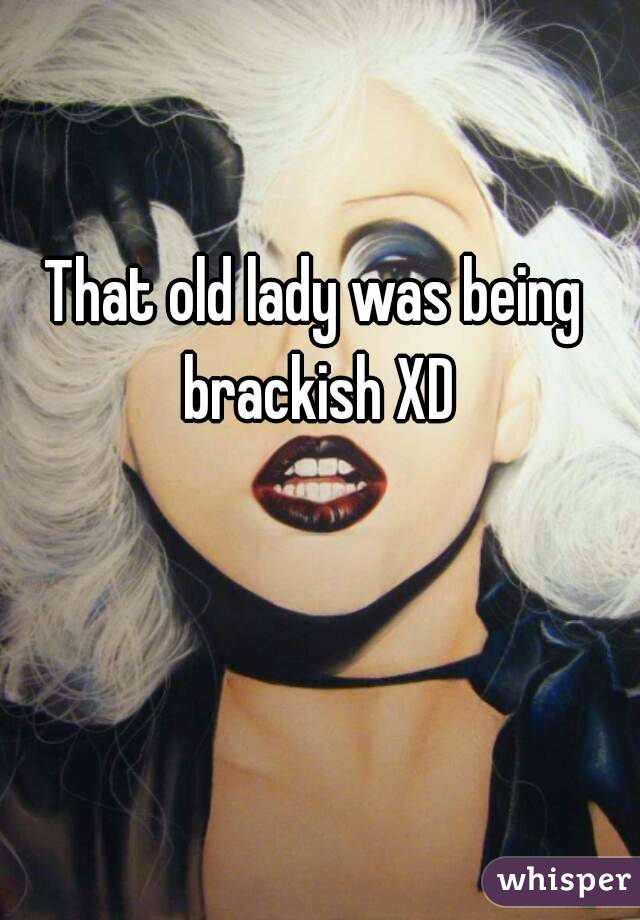 That old lady was being brackish XD