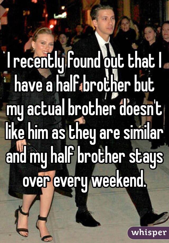 I recently found out that I have a half brother but my actual brother doesn't like him as they are similar and my half brother stays over every weekend.