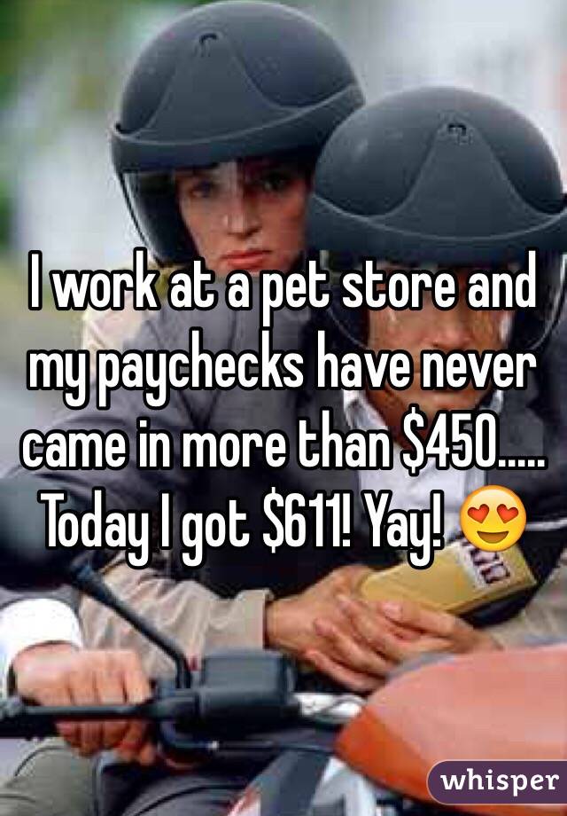 I work at a pet store and my paychecks have never came in more than $450..... Today I got $611! Yay! 😍