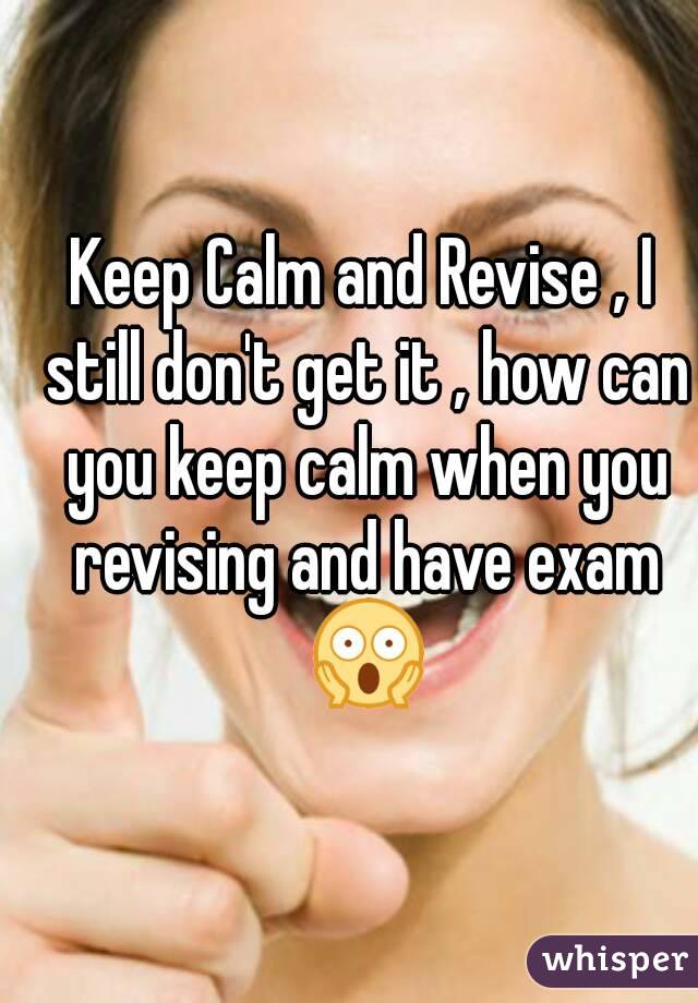 Keep Calm and Revise , I still don't get it , how can you keep calm when you revising and have exam 😱
