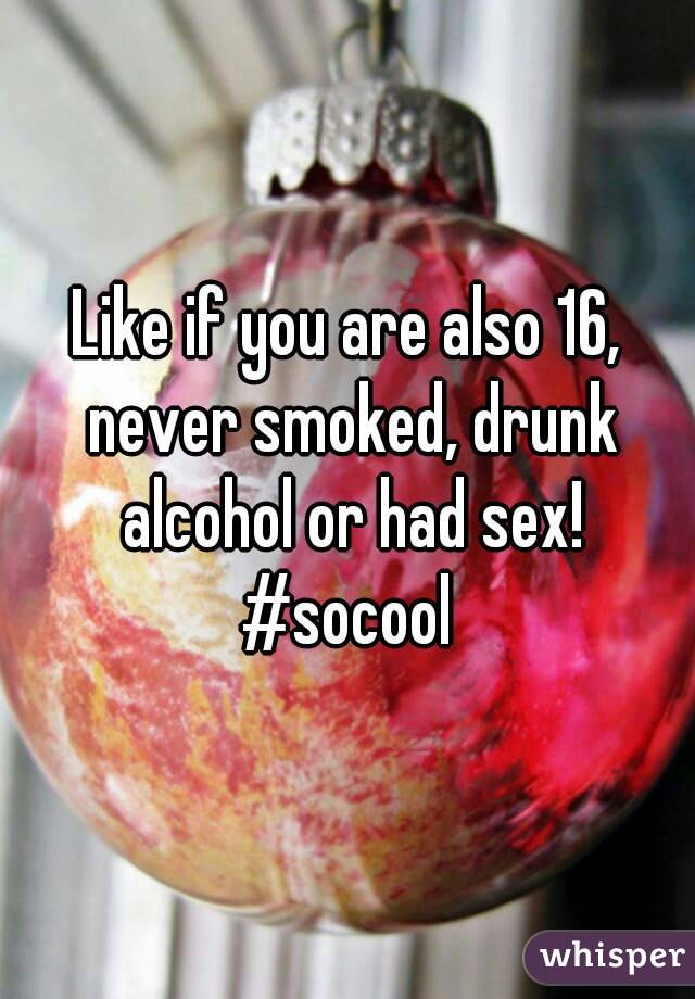 Like if you are also 16, never smoked, drunk alcohol or had sex!
#socool