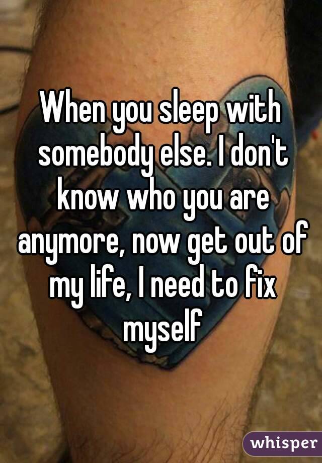 When you sleep with somebody else. I don't know who you are anymore, now get out of my life, I need to fix myself