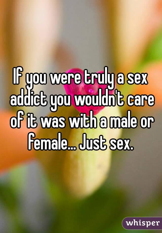 If you were truly a sex addict you wouldn't care of it was with a male or female... Just sex. 