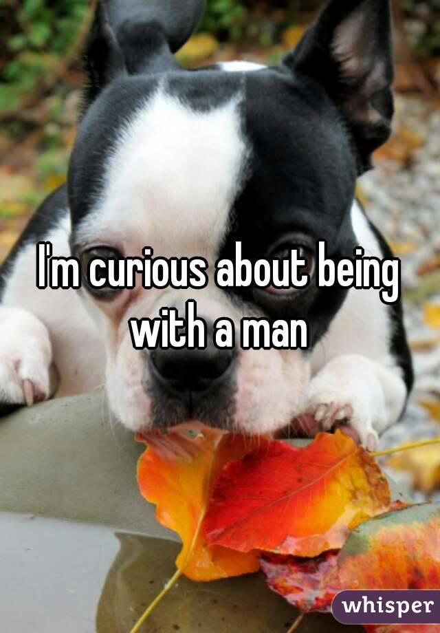 I'm curious about being with a man 