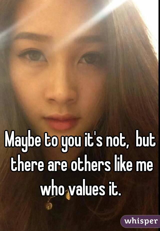 Maybe to you it's not,  but there are others like me who values it. 