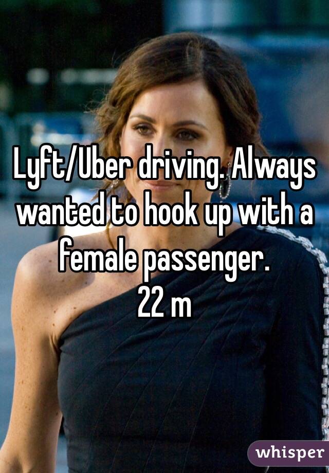 Lyft/Uber driving. Always wanted to hook up with a female passenger.
22 m