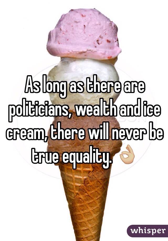 As long as there are politicians, wealth and ice cream, there will never be true equality. 👌🏼