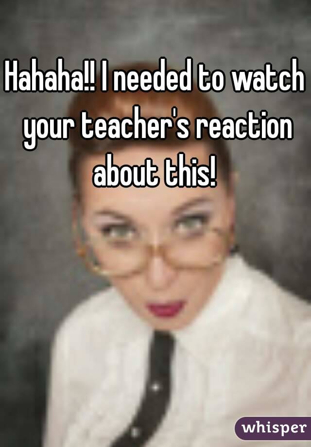 Hahaha!! I needed to watch your teacher's reaction about this! 