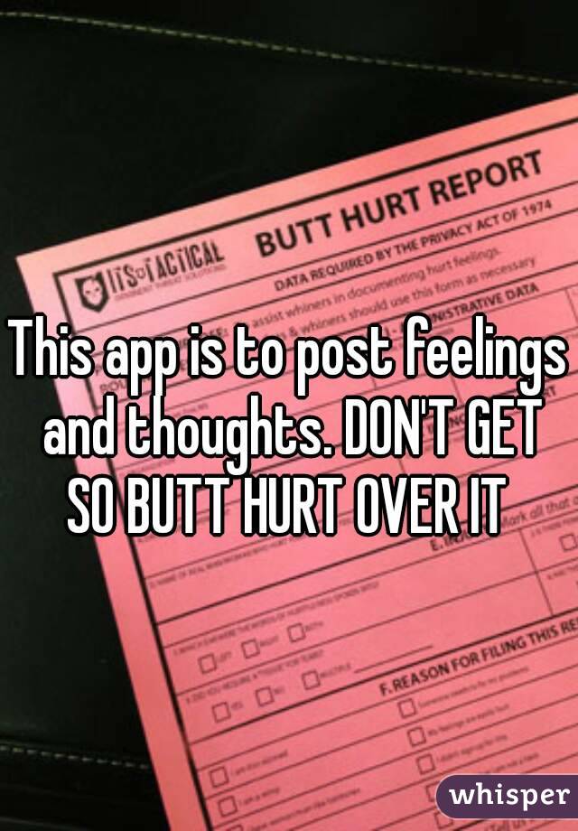 This app is to post feelings and thoughts. DON'T GET SO BUTT HURT OVER IT 