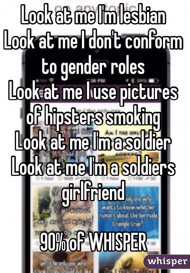 Look at me I'm lesbian
Look at me I don't conform to gender roles
Look at me I use pictures of hipsters smoking 
Look at me I'm a soldier 
Look at me I'm a soldiers girlfriend 

90% of WHISPER