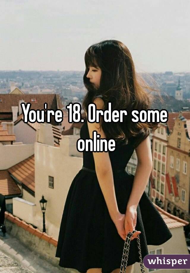 You're 18. Order some online