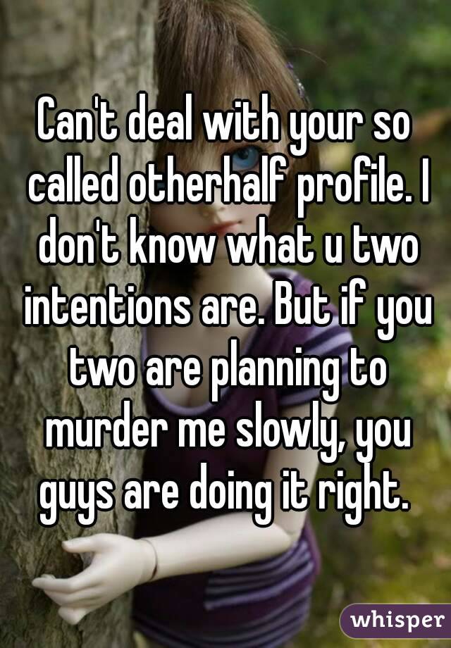 Can't deal with your so called otherhalf profile. I don't know what u two intentions are. But if you two are planning to murder me slowly, you guys are doing it right. 