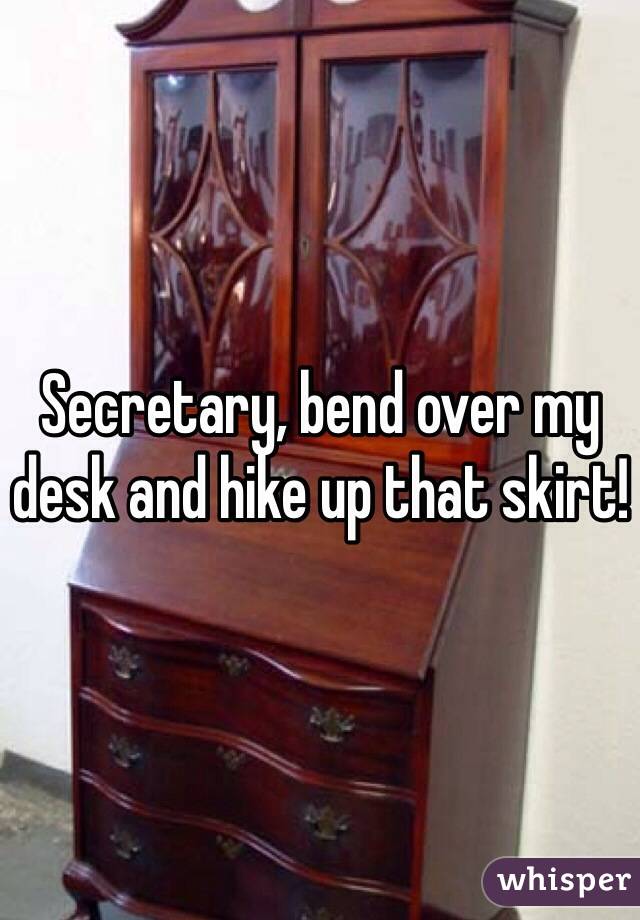 Secretary, bend over my desk and hike up that skirt!