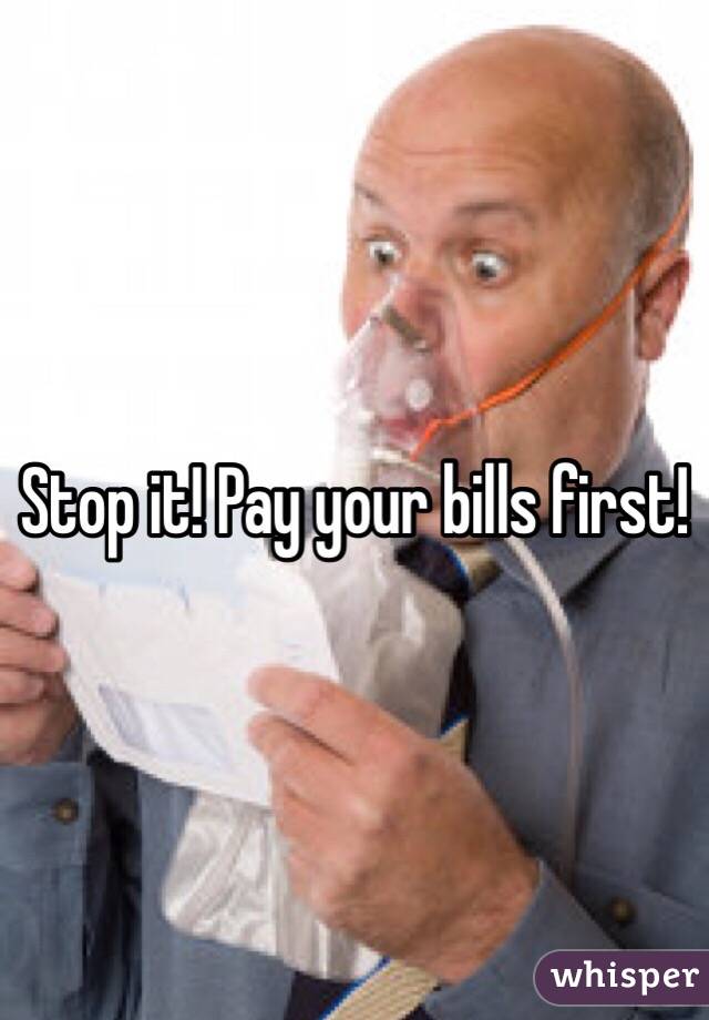 Stop it! Pay your bills first!