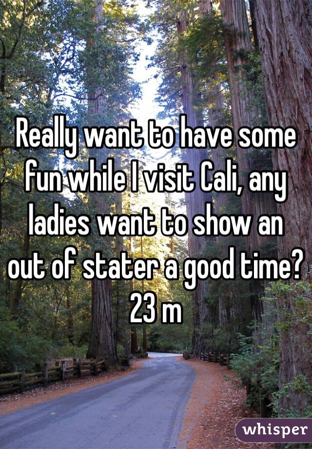 Really want to have some fun while I visit Cali, any ladies want to show an out of stater a good time? 23 m