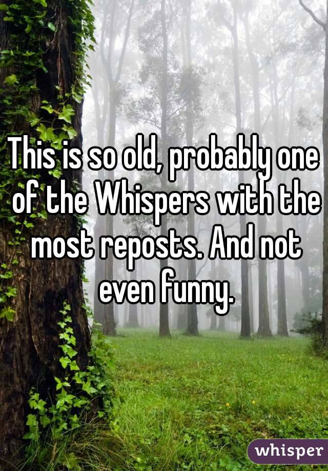 This is so old, probably one of the Whispers with the most reposts. And not even funny.