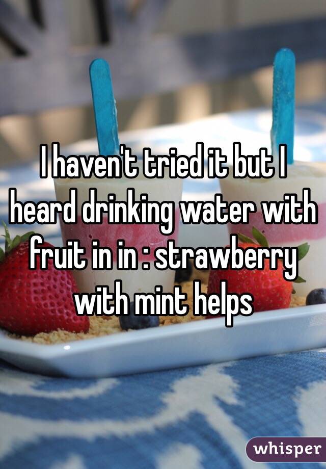 I haven't tried it but I heard drinking water with fruit in in : strawberry with mint helps 