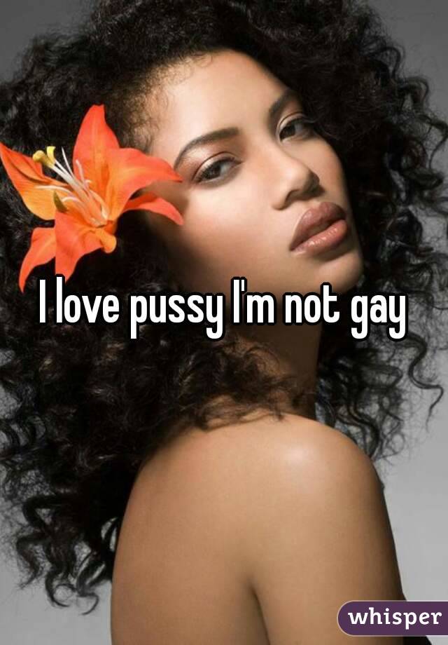 I love pussy I'm not gay