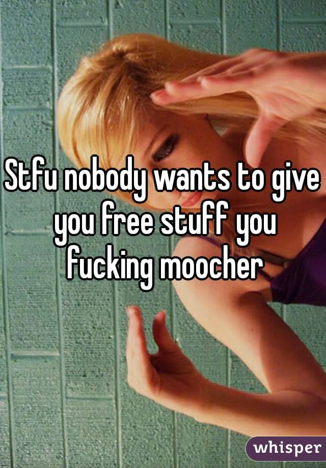 Stfu nobody wants to give you free stuff you fucking moocher