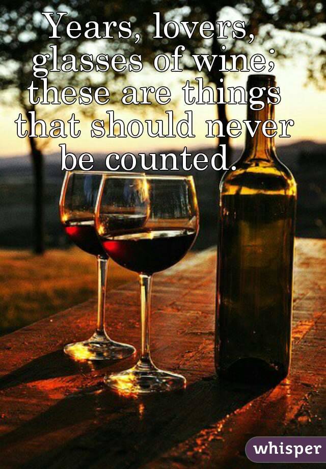 Years, lovers, glasses of wine; these are things that should never be counted. 