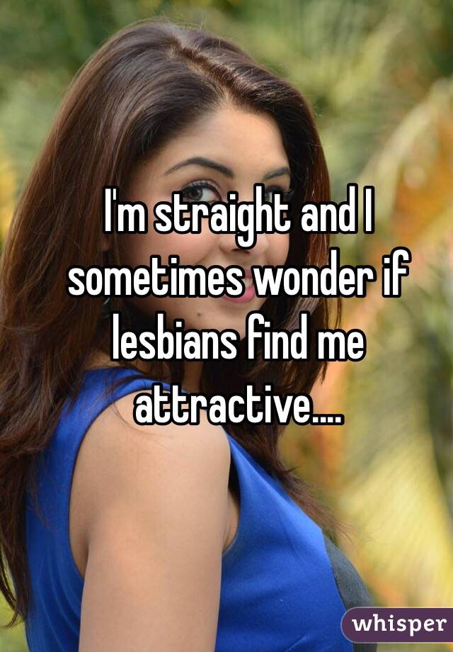 I'm straight and I sometimes wonder if lesbians find me attractive....