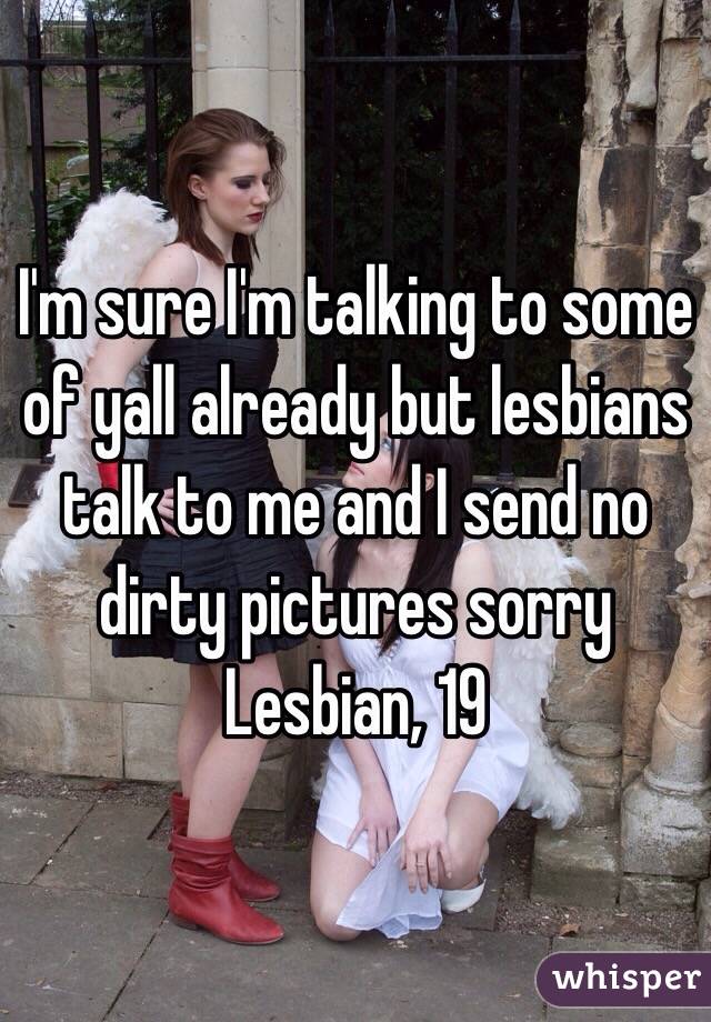 I'm sure I'm talking to some of yall already but lesbians talk to me and I send no dirty pictures sorry 
Lesbian, 19