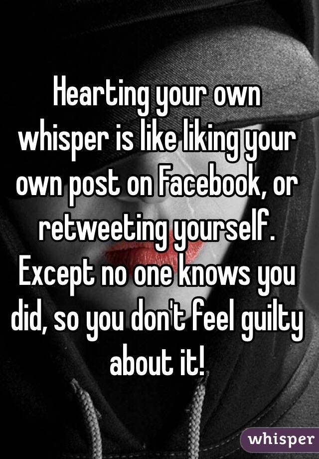 Hearting your own whisper is like liking your own post on Facebook, or retweeting yourself. Except no one knows you did, so you don't feel guilty about it!