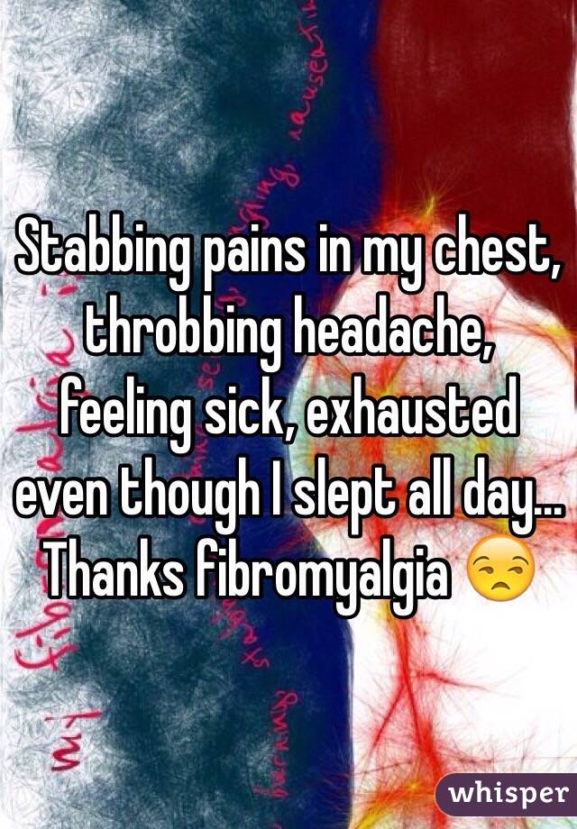 Stabbing pains in my chest, throbbing headache, feeling sick, exhausted even though I slept all day...
Thanks fibromyalgia 😒
