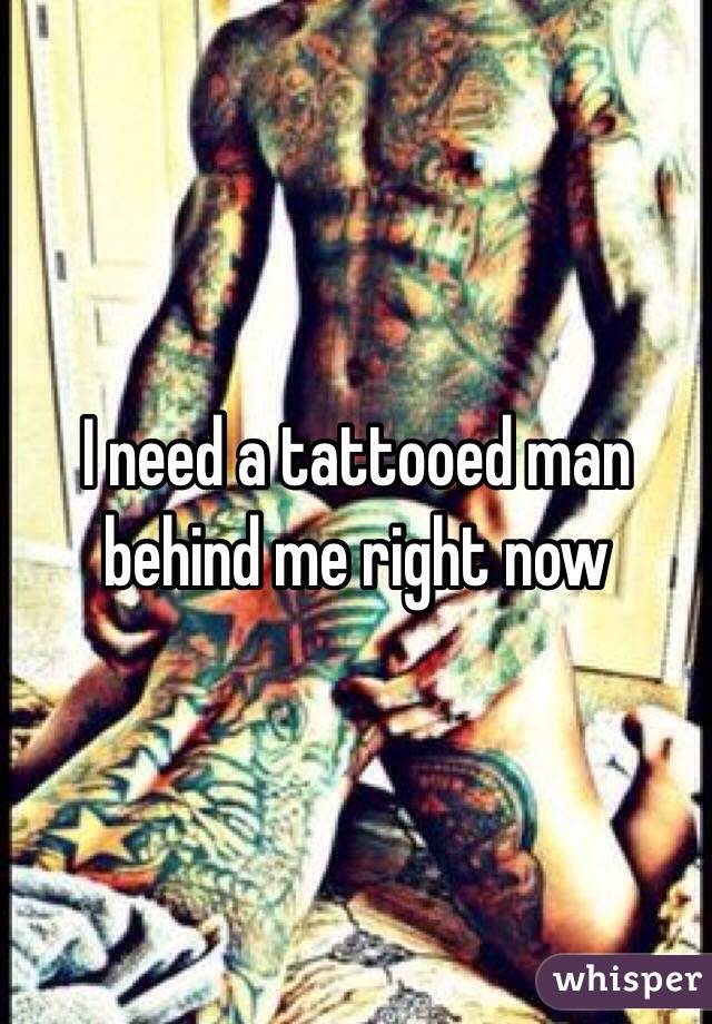 I need a tattooed man behind me right now 
