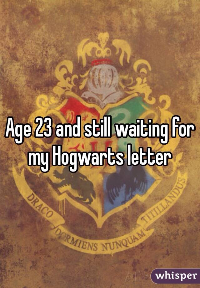Age 23 and still waiting for my Hogwarts letter