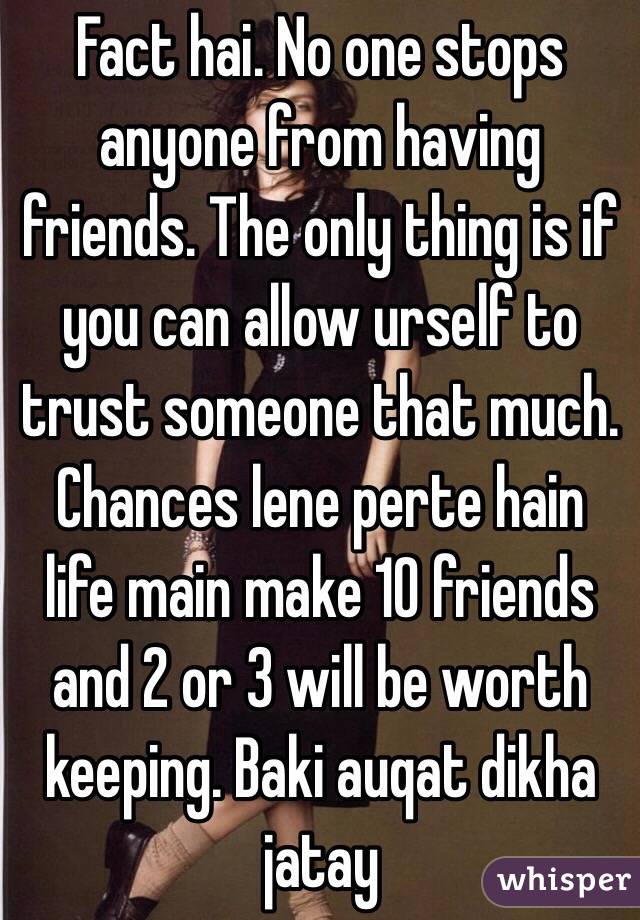 Fact hai. No one stops anyone from having friends. The only thing is if you can allow urself to trust someone that much. Chances lene perte hain life main make 10 friends and 2 or 3 will be worth keeping. Baki auqat dikha jatay