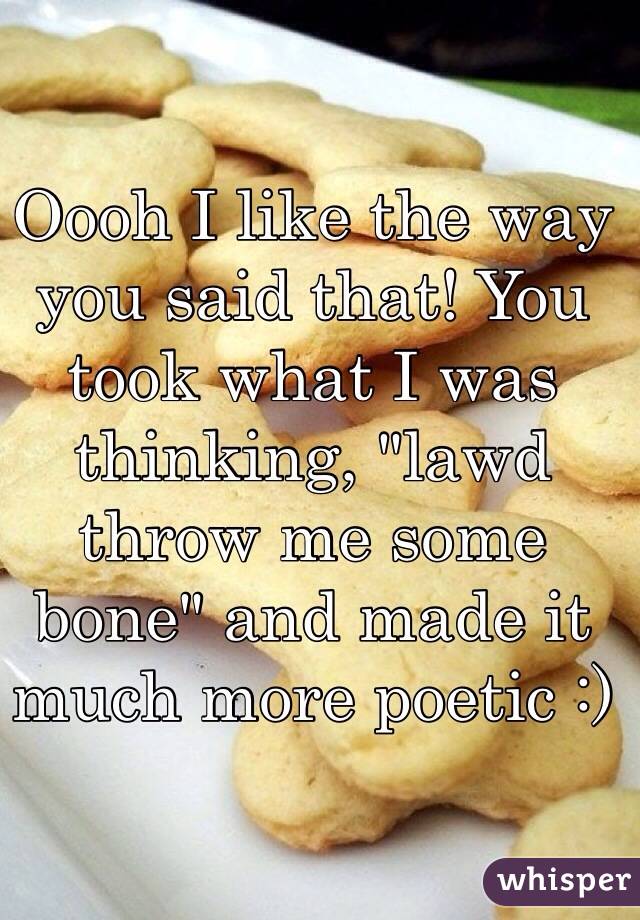 Oooh I like the way you said that! You took what I was thinking, "lawd throw me some bone" and made it much more poetic :)