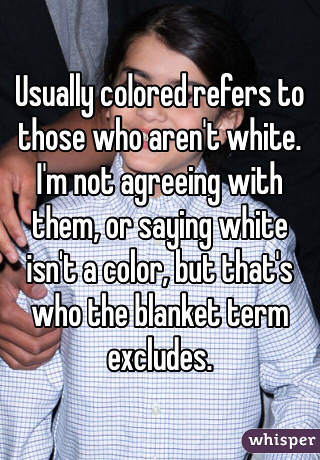 Usually colored refers to those who aren't white. I'm not agreeing with them, or saying white isn't a color, but that's who the blanket term excludes. 