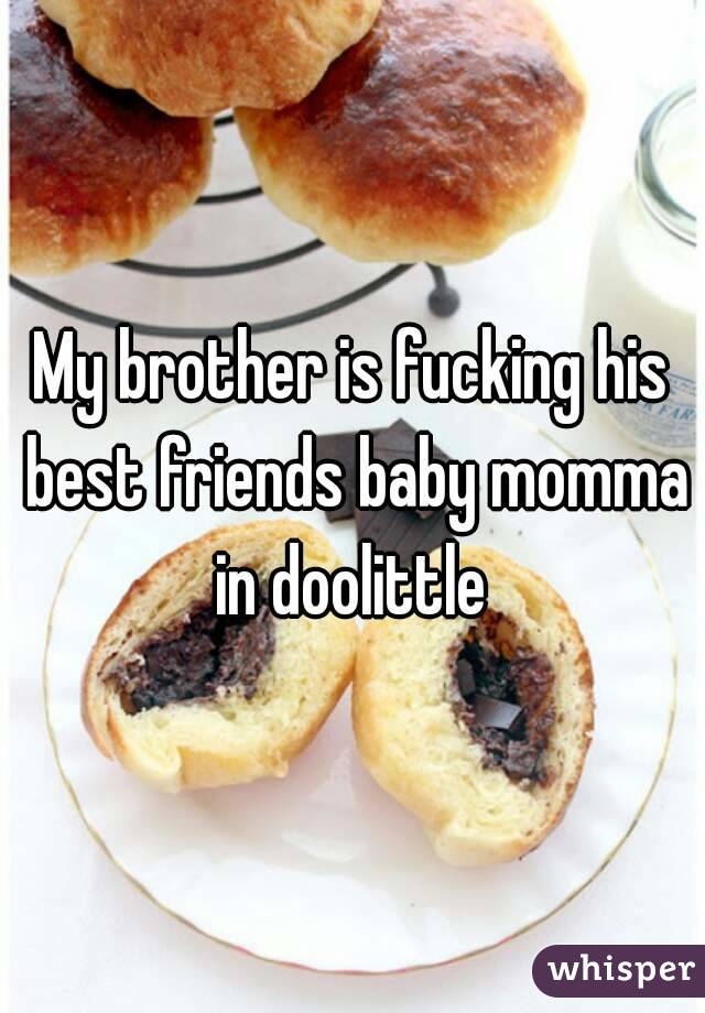 My brother is fucking his best friends baby momma in doolittle 