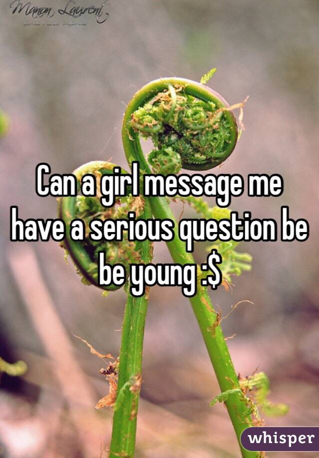 Can a girl message me have a serious question be be young :$