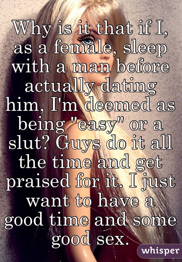 Why is it that if I, as a female, sleep with a man before actually dating him, I'm deemed as being "easy" or a slut? Guys do it all the time and get praised for it. I just want to have a good time and some good sex. 