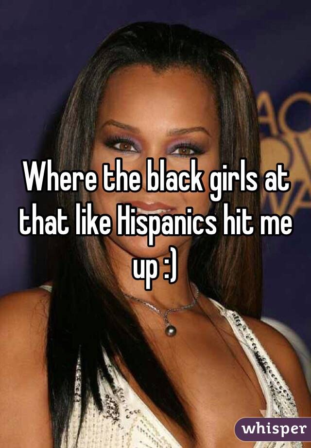 Where the black girls at that like Hispanics hit me up :)