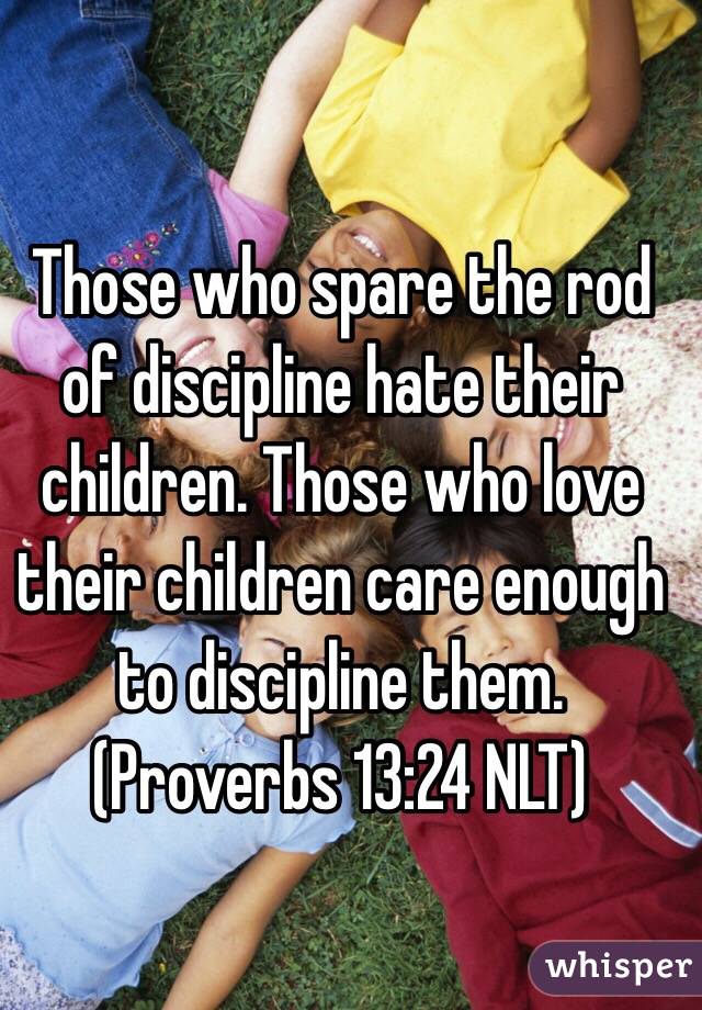  Those who spare the rod of discipline hate their children. Those who love their children care enough to discipline them. (‭Proverbs‬ ‭13‬:‭24‬ NLT)