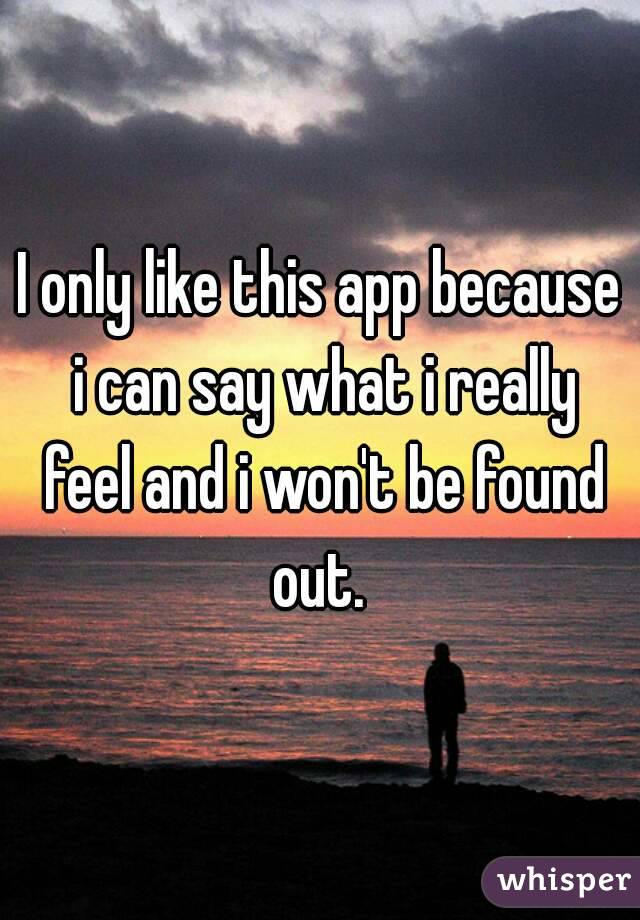 I only like this app because i can say what i really feel and i won't be found out. 
