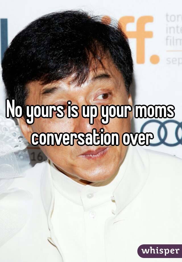 No yours is up your moms conversation over
